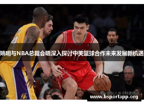 姚明与NBA总裁会晤深入探讨中美篮球合作未来发展新机遇