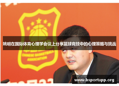 姚明在国际体育心理学会议上分享篮球竞技中的心理策略与挑战