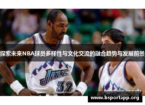 探索未来NBA球员多样性与文化交流的融合趋势与发展前景