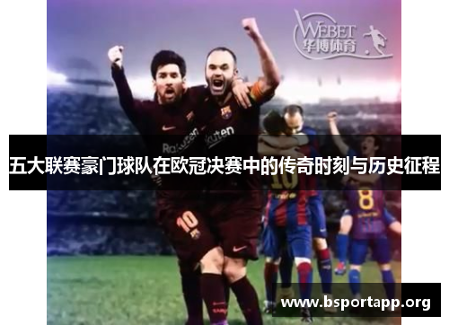 五大联赛豪门球队在欧冠决赛中的传奇时刻与历史征程