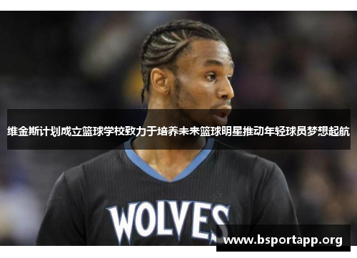 维金斯计划成立篮球学校致力于培养未来篮球明星推动年轻球员梦想起航