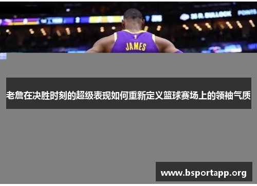 老詹在决胜时刻的超级表现如何重新定义篮球赛场上的领袖气质