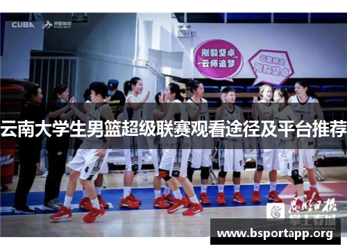云南大学生男篮超级联赛观看途径及平台推荐