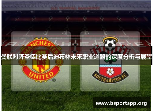 曼联对阵圣徒比赛后迪布林未来职业道路的深度分析与展望