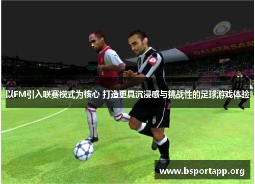 以FM引入联赛模式为核心 打造更具沉浸感与挑战性的足球游戏体验