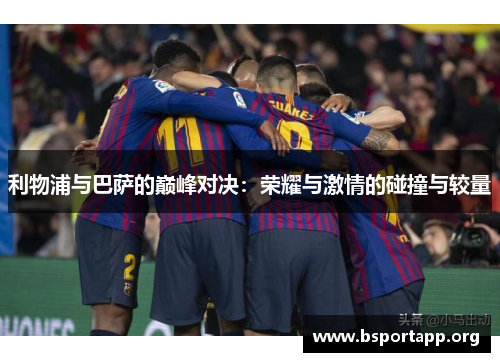利物浦与巴萨的巅峰对决：荣耀与激情的碰撞与较量