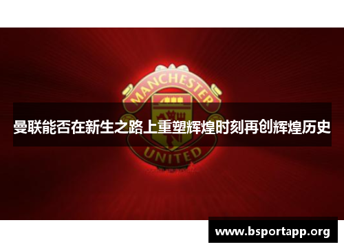 曼联能否在新生之路上重塑辉煌时刻再创辉煌历史