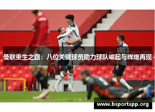 曼联重生之路：八位关键球员助力球队崛起与辉煌再现
