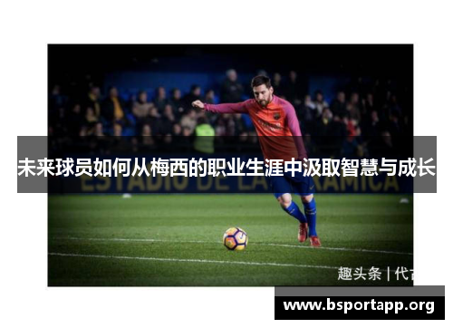 未来球员如何从梅西的职业生涯中汲取智慧与成长