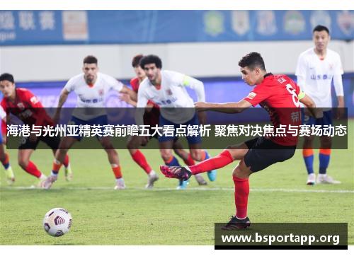 海港与光州亚精英赛前瞻五大看点解析 聚焦对决焦点与赛场动态