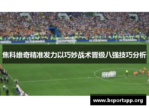 焦科维奇精准发力以巧妙战术晋级八强技巧分析