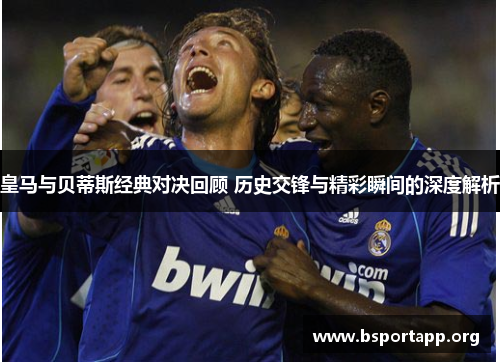 皇马与贝蒂斯经典对决回顾 历史交锋与精彩瞬间的深度解析