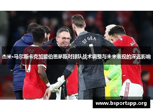 杰米·马尔斯卡克加盟伯恩茅斯对球队战术调整与未来表现的深远影响
