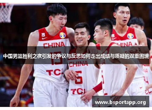 中国男篮胜利之夜引发的争议与反思如何走出成绩与质疑的双重困境