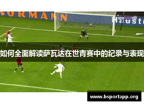 如何全面解读萨瓦达在世青赛中的纪录与表现