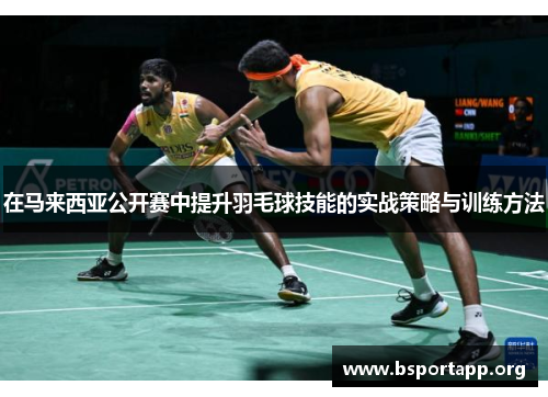 在马来西亚公开赛中提升羽毛球技能的实战策略与训练方法