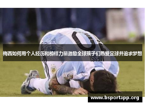 梅西如何用个人经历和榜样力量激励全球孩子们热爱足球并追求梦想