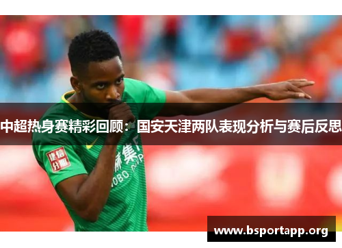 中超热身赛精彩回顾：国安天津两队表现分析与赛后反思