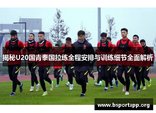 揭秘U20国青泰国拉练全程安排与训练细节全面解析