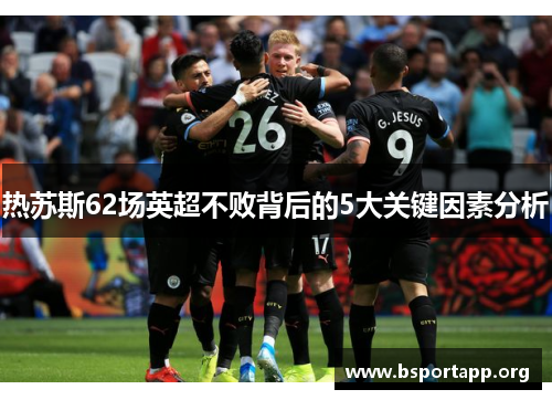 热苏斯62场英超不败背后的5大关键因素分析