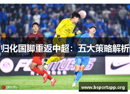 归化国脚重返中超：五大策略解析