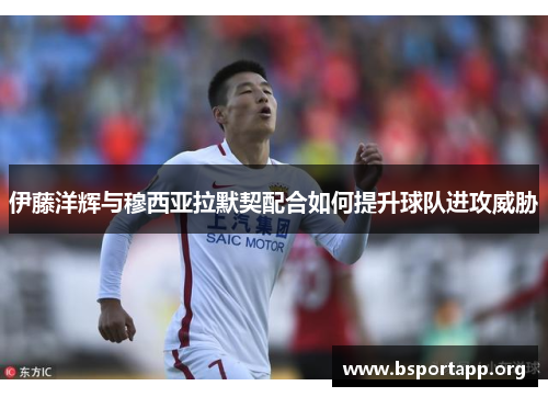 伊藤洋辉与穆西亚拉默契配合如何提升球队进攻威胁