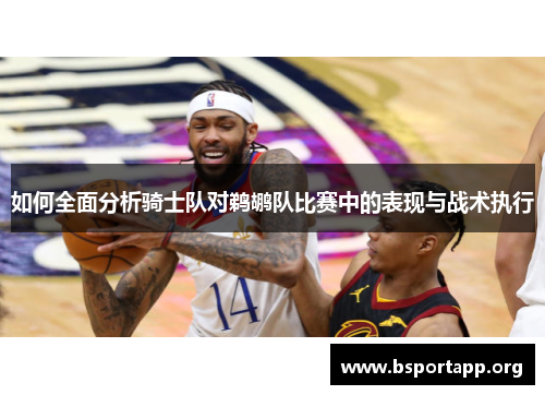 如何全面分析骑士队对鹈鹕队比赛中的表现与战术执行