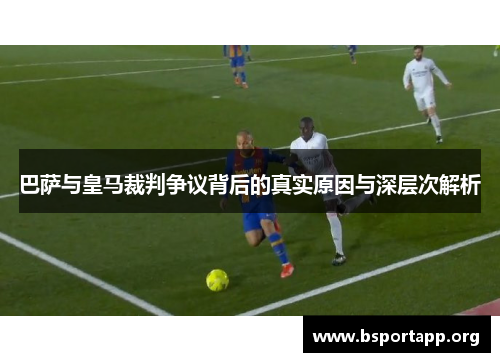 巴萨与皇马裁判争议背后的真实原因与深层次解析