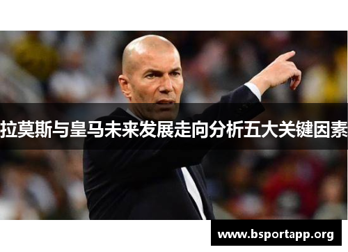 拉莫斯与皇马未来发展走向分析五大关键因素