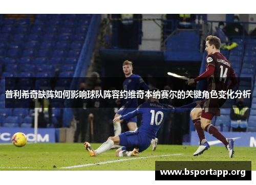 普利希奇缺阵如何影响球队阵容约维奇本纳赛尔的关键角色变化分析