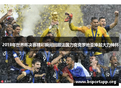 2018年世界杯决赛精彩瞬间回顾法国力克克罗地亚捧起大力神杯