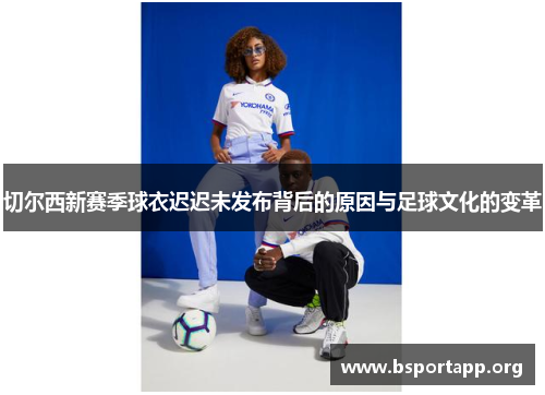 切尔西新赛季球衣迟迟未发布背后的原因与足球文化的变革