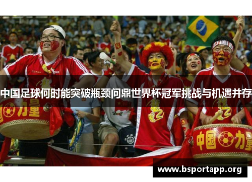 中国足球何时能突破瓶颈问鼎世界杯冠军挑战与机遇并存