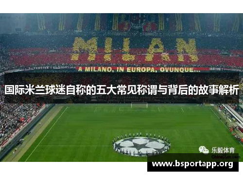 国际米兰球迷自称的五大常见称谓与背后的故事解析