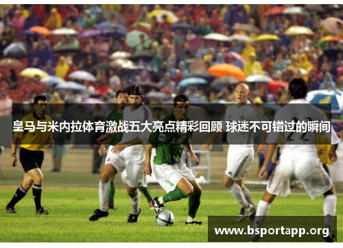 皇马与米内拉体育激战五大亮点精彩回顾 球迷不可错过的瞬间