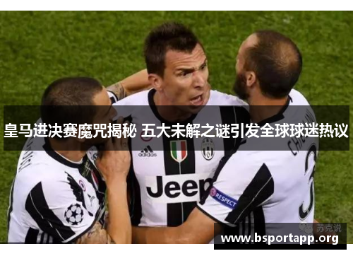 皇马进决赛魔咒揭秘 五大未解之谜引发全球球迷热议