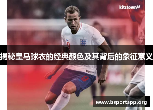 揭秘皇马球衣的经典颜色及其背后的象征意义