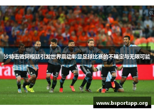 沙特击败阿根廷引发世界震动彰显足球比赛的不确定与无限可能