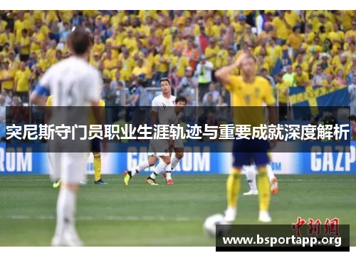 突尼斯守门员职业生涯轨迹与重要成就深度解析