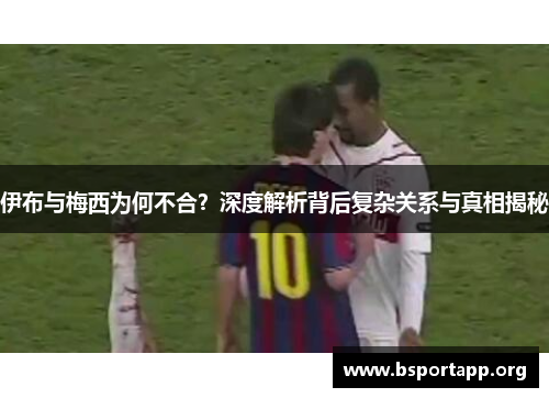 伊布与梅西为何不合？深度解析背后复杂关系与真相揭秘