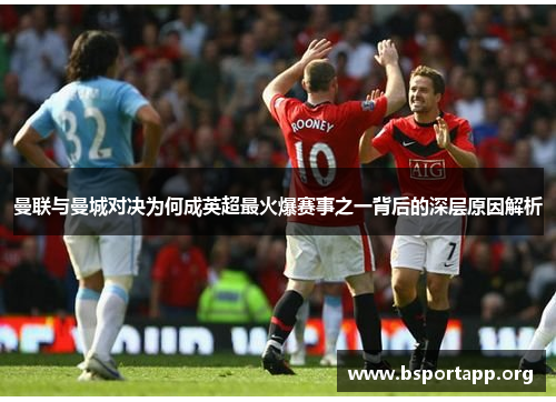 曼联与曼城对决为何成英超最火爆赛事之一背后的深层原因解析