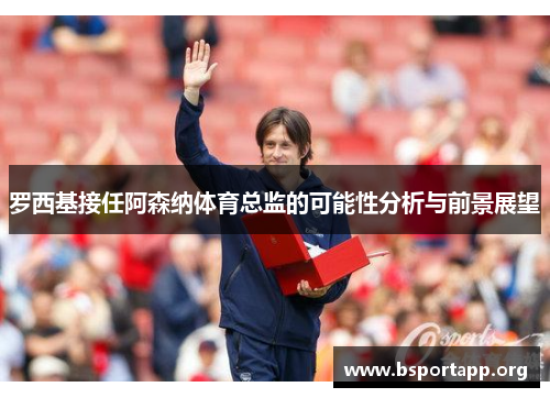 罗西基接任阿森纳体育总监的可能性分析与前景展望