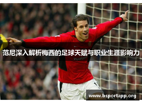 范尼深入解析梅西的足球天赋与职业生涯影响力