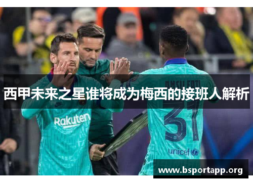 西甲未来之星谁将成为梅西的接班人解析