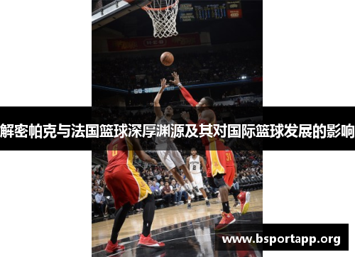 解密帕克与法国篮球深厚渊源及其对国际篮球发展的影响