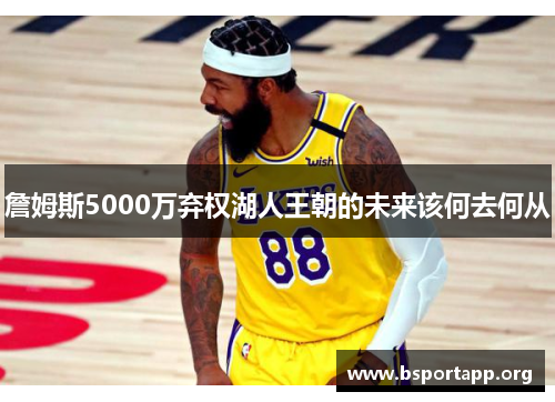 詹姆斯5000万弃权湖人王朝的未来该何去何从