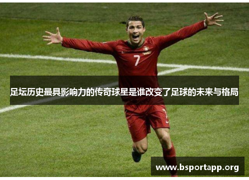 足坛历史最具影响力的传奇球星是谁改变了足球的未来与格局