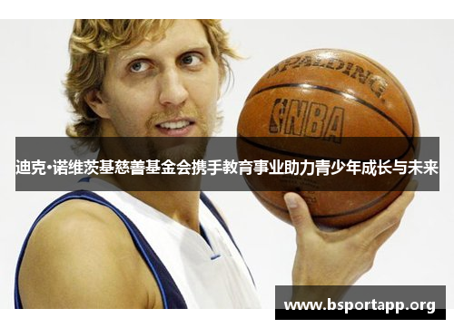 迪克·诺维茨基慈善基金会携手教育事业助力青少年成长与未来 迪克·诺维茨基慈善基金会携手教育事业助力青少年成长与未来