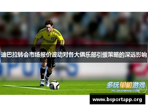 迪巴拉转会市场报价波动对各大俱乐部引援策略的深远影响 迪巴拉转会市场报价波动对各大俱乐部引援策略的深远影响