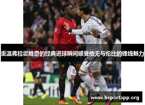 重温弗拉霍维奇的经典进球瞬间感受他无与伦比的锋线魅力